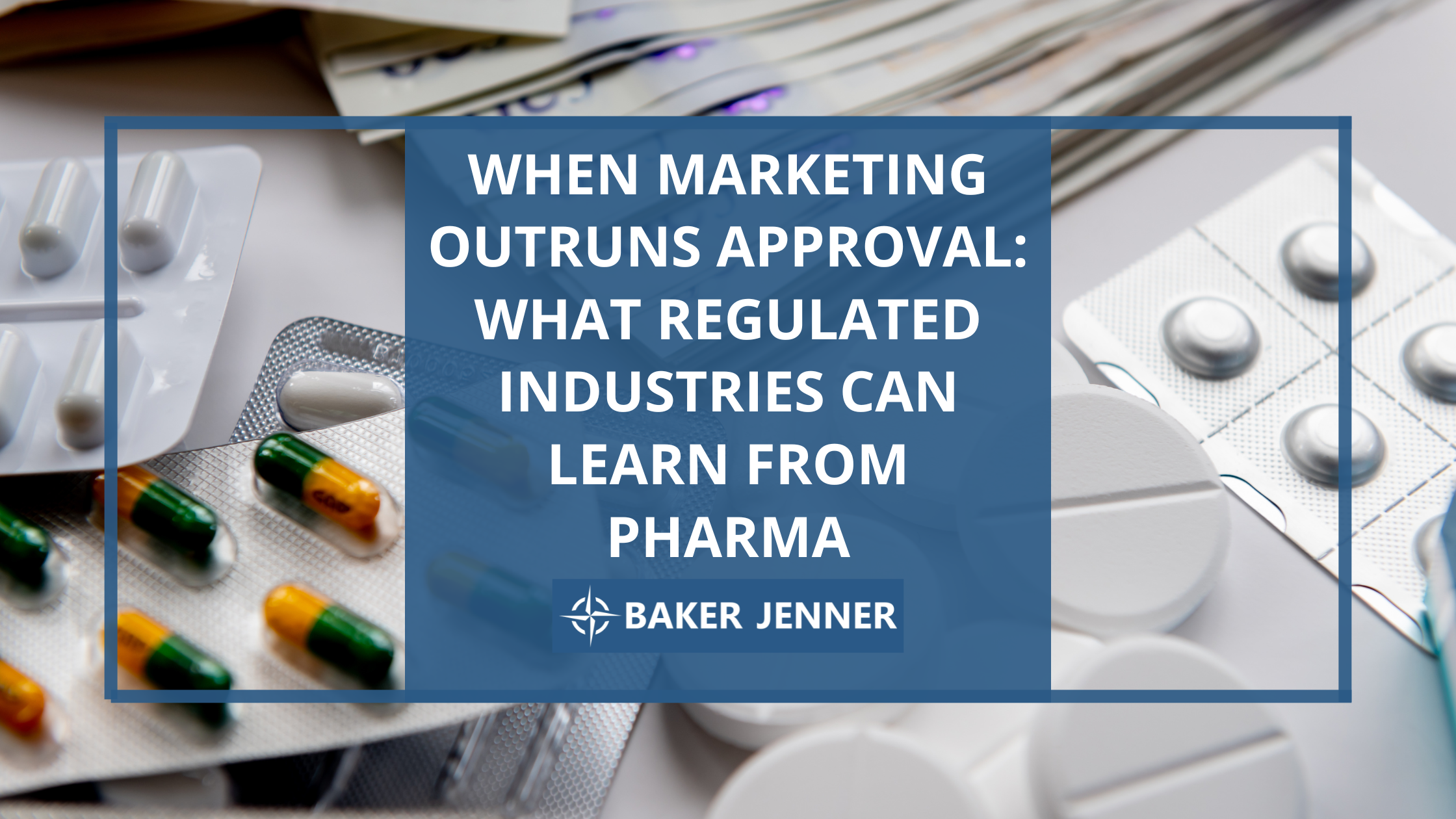 Assorted blister packs of pills and tablets surround a blue box with the text, When marketing outruns approval: What regulated industries can learn from pharma. Baker Jenner.